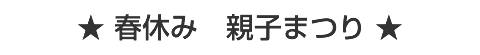 春休み 親子まつり